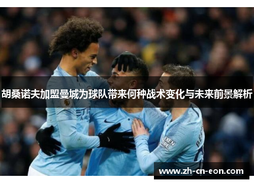 胡桑诺夫加盟曼城为球队带来何种战术变化与未来前景解析 胡桑诺夫加盟曼城为球队带来何种战术变化与未来前景解析