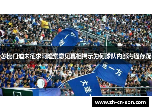 苏比门迪未征求阿隆索意见真相揭示为何球队内部沟通存疑 苏比门迪未征求阿隆索意见真相揭示为何球队内部沟通存疑