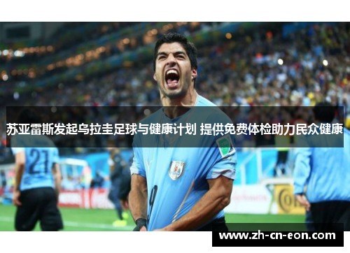 苏亚雷斯发起乌拉圭足球与健康计划 提供免费体检助力民众健康 苏亚雷斯发起乌拉圭足球与健康计划 提供免费体检助力民众健康