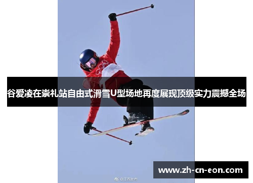 谷爱凌在崇礼站自由式滑雪U型场地再度展现顶级实力震撼全场 谷爱凌在崇礼站自由式滑雪U型场地再度展现顶级实力震撼全场