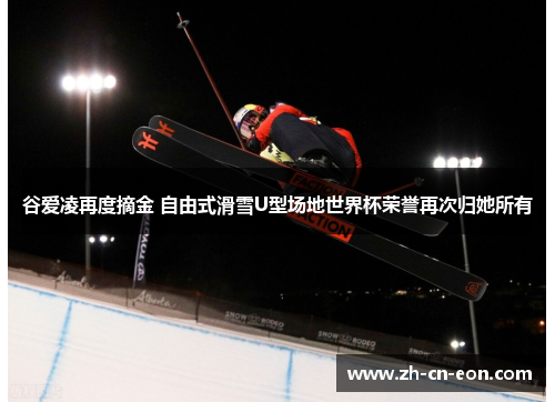 谷爱凌再度摘金 自由式滑雪U型场地世界杯荣誉再次归她所有 谷爱凌再度摘金 自由式滑雪U型场地世界杯荣誉再次归她所有