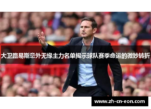 大卫路易斯意外无缘主力名单揭示球队赛季命运的微妙转折