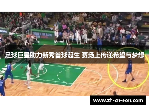 足球巨星助力新秀首球诞生 赛场上传递希望与梦想