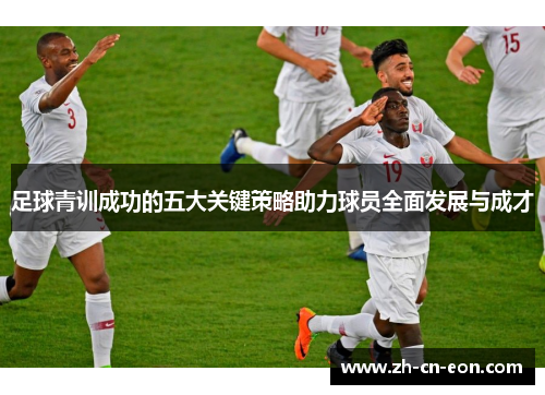 足球青训成功的五大关键策略助力球员全面发展与成才 足球青训成功的五大关键策略助力球员全面发展与成才