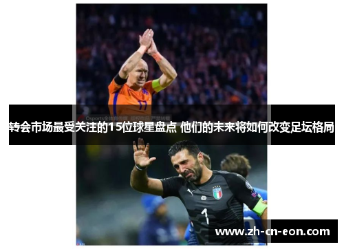 转会市场最受关注的15位球星盘点 他们的未来将如何改变足坛格局 转会市场最受关注的15位球星盘点 他们的未来将如何改变足坛格局