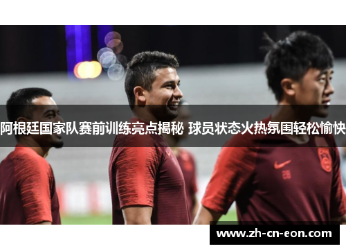 阿根廷国家队赛前训练亮点揭秘 球员状态火热氛围轻松愉快